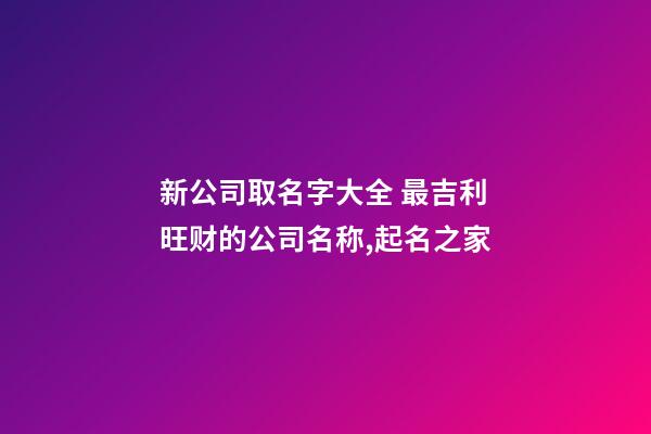 新公司取名字大全 最吉利旺财的公司名称,起名之家